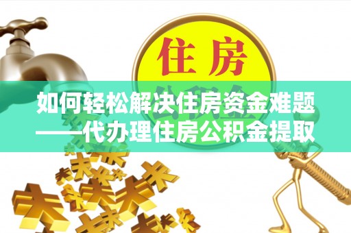 正宁如何轻松解决住房资金难题——代办理住房公积金提取服务详解