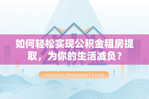 正宁如何轻松实现公积金租房提取，为你的生活减负？