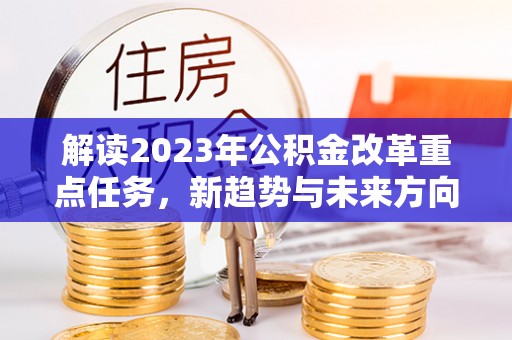 正宁解读2023年公积金改革重点任务，新趋势与未来方向