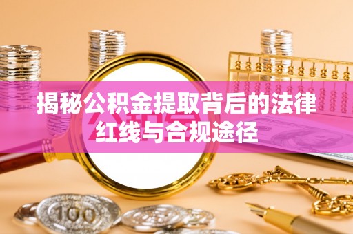 正宁揭秘公积金提取背后的法律红线与合规途径
