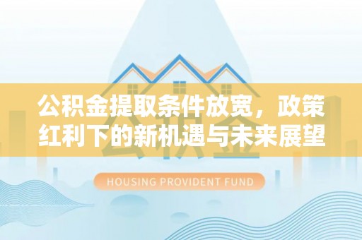 正宁公积金提取条件放宽，政策红利下的新机遇与未来展望