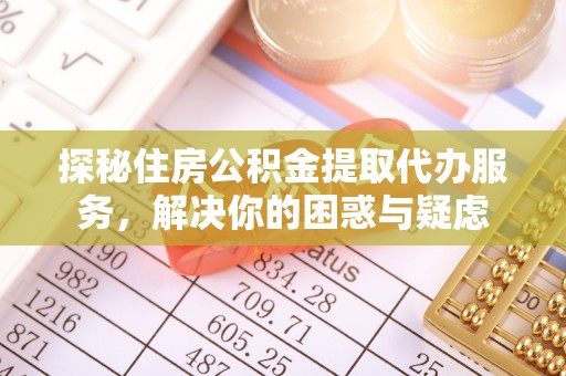 正宁探秘住房公积金提取代办服务，解决你的困惑与疑虑