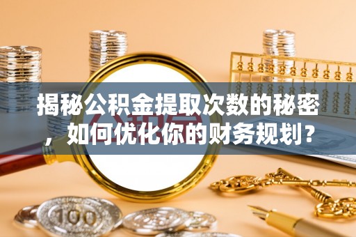 正宁揭秘公积金提取次数的秘密，如何优化你的财务规划？