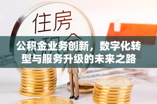 正宁公积金业务创新，数字化转型与服务升级的未来之路