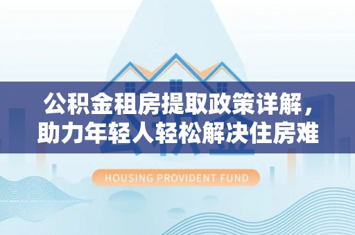 正宁公积金租房提取政策详解，助力年轻人轻松解决住房难题