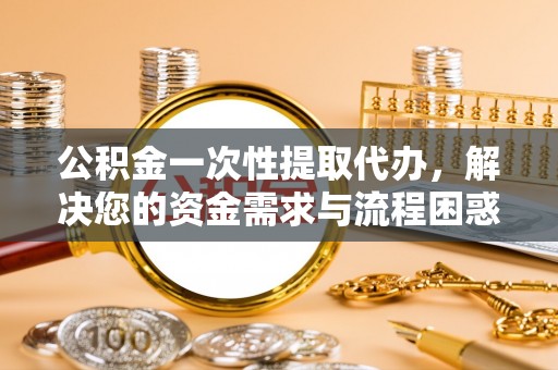 正宁公积金一次性提取代办，解决您的资金需求与流程困惑