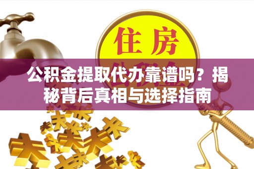 正宁公积金提取代办靠谱吗？揭秘背后真相与选择指南