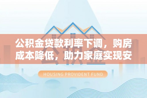 正宁公积金贷款利率下调，购房成本降低，助力家庭实现安居梦