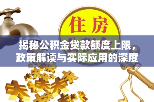 正宁揭秘公积金贷款额度上限，政策解读与实际应用的深度分析