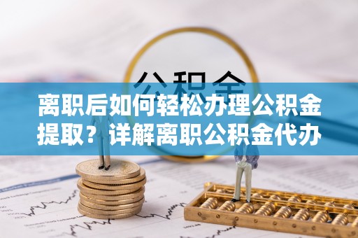 正宁离职后如何轻松办理公积金提取？详解离职公积金代办提取流程