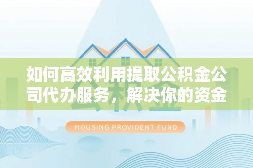 正宁如何高效利用提取公积金公司代办服务，解决你的资金难题