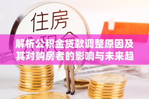 正宁解析公积金贷款调整原因及其对购房者的影响与未来趋势