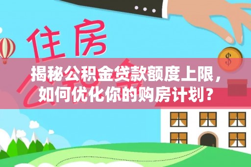 正宁揭秘公积金贷款额度上限，如何优化你的购房计划？