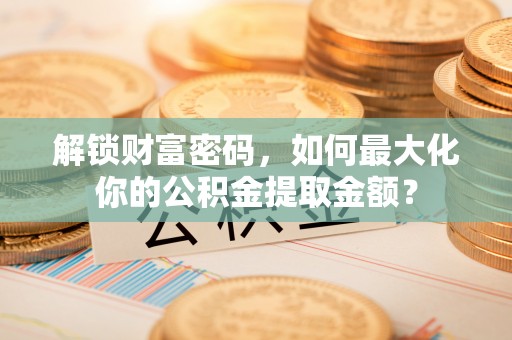 正宁解锁财富密码，如何最大化你的公积金提取金额？
