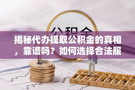 正宁揭秘代办提取公积金的真相，靠谱吗？如何选择合法服务？
