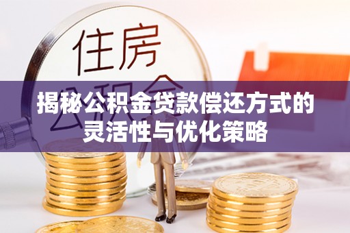 正宁揭秘公积金贷款偿还方式的灵活性与优化策略