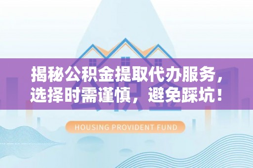 正宁揭秘公积金提取代办服务，选择时需谨慎，避免踩坑！