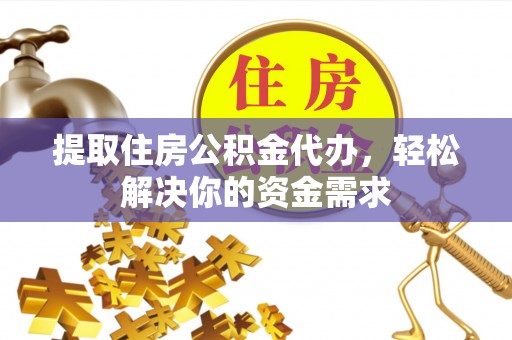 正宁提取住房公积金代办，轻松解决你的资金需求