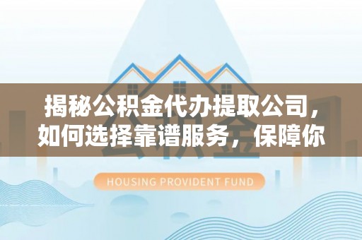 正宁揭秘公积金代办提取公司，如何选择靠谱服务，保障你的资金安全