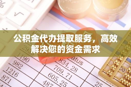 正宁公积金代办提取服务，高效解决您的资金需求