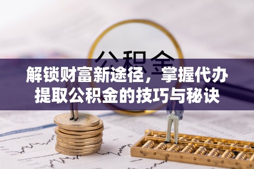 正宁解锁财富新途径，掌握代办提取公积金的技巧与秘诀