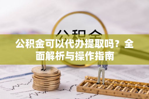 正宁公积金可以代办提取吗？全面解析与操作指南