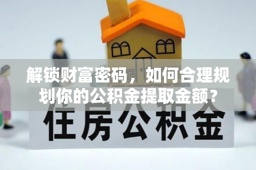 正宁解锁财富密码，如何合理规划你的公积金提取金额？