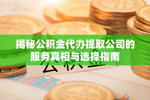 正宁揭秘公积金代办提取公司的服务真相与选择指南