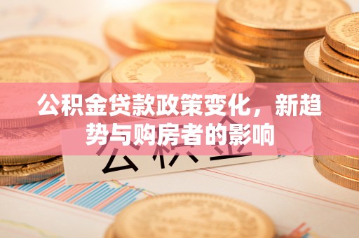 正宁公积金贷款政策变化，新趋势与购房者的影响