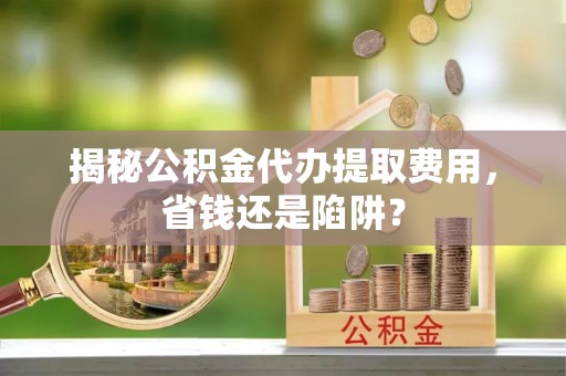 正宁揭秘公积金代办提取费用，省钱还是陷阱？
