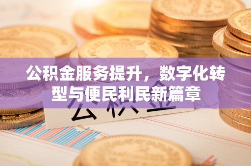正宁公积金服务提升，数字化转型与便民利民新篇章