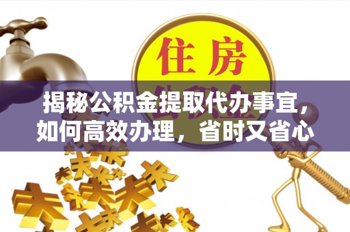 正宁揭秘公积金提取代办事宜，如何高效办理，省时又省心？