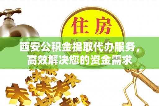 正宁西安公积金提取代办服务，高效解决您的资金需求