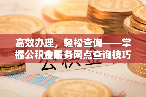 正宁高效办理，轻松查询——掌握公积金服务网点查询技巧
