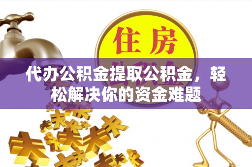 正宁代办公积金提取公积金，轻松解决你的资金难题