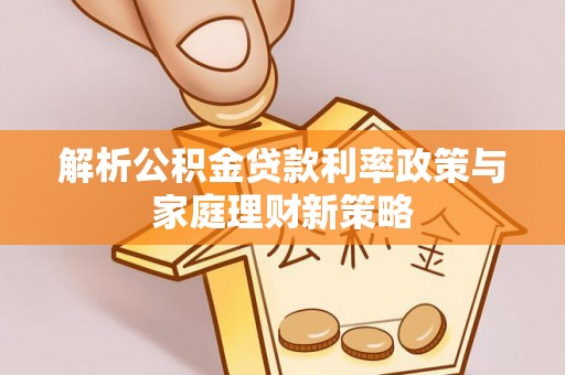 正宁解析公积金贷款利率政策与家庭理财新策略