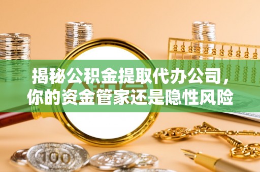 正宁揭秘公积金提取代办公司，你的资金管家还是隐性风险？