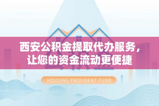 正宁西安公积金提取代办服务，让您的资金流动更便捷
