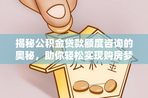 正宁揭秘公积金贷款额度咨询的奥秘，助你轻松实现购房梦想