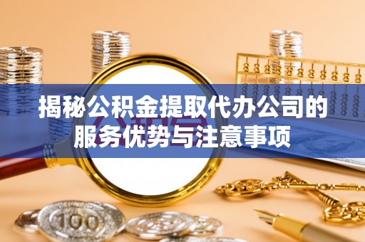 正宁揭秘公积金提取代办公司的服务优势与注意事项