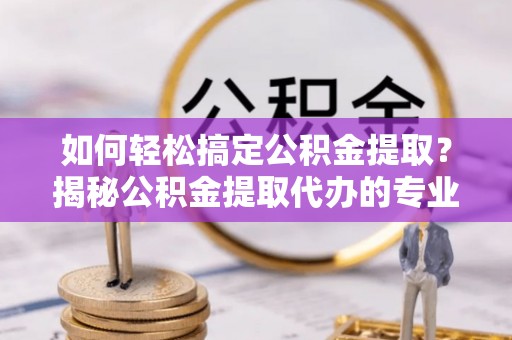 正宁如何轻松搞定公积金提取？揭秘公积金提取代办的专业服务