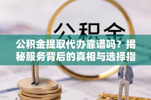 正宁公积金提取代办靠谱吗？揭秘服务背后的真相与选择指南