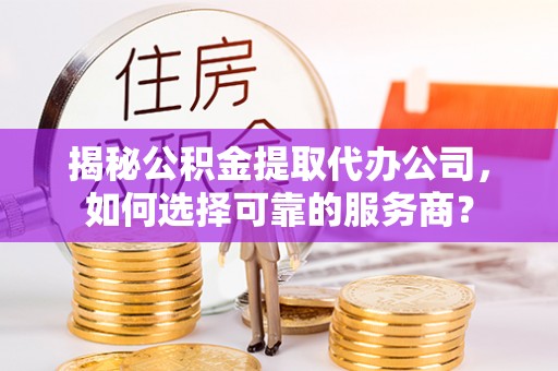 正宁揭秘公积金提取代办公司，如何选择可靠的服务商？