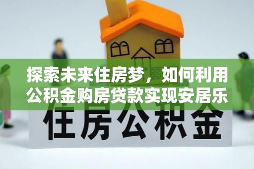正宁探索未来住房梦，如何利用公积金购房贷款实现安居乐业