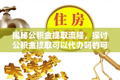 正宁揭秘公积金提取流程，探讨公积金提取可以代办吗的可行性与注意事项