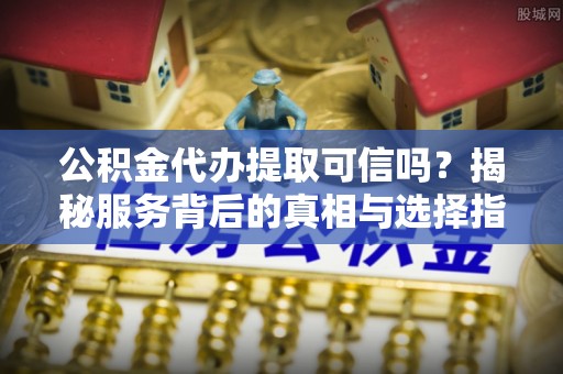 正宁公积金代办提取可信吗？揭秘服务背后的真相与选择指南