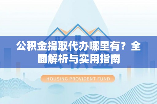 正宁公积金提取代办哪里有？全面解析与实用指南