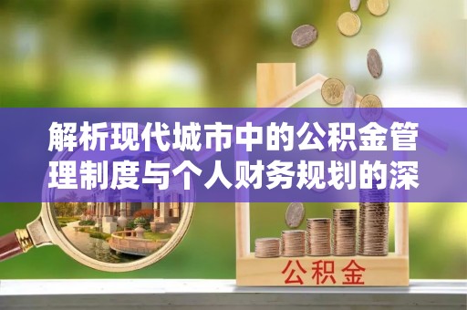 正宁解析现代城市中的公积金管理制度与个人财务规划的深度关联