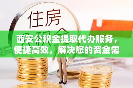 正宁西安公积金提取代办服务，便捷高效，解决您的资金需求
