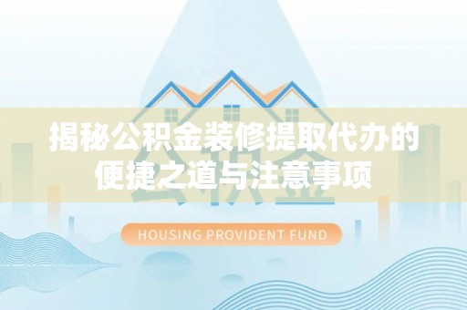 正宁揭秘公积金装修提取代办的便捷之道与注意事项